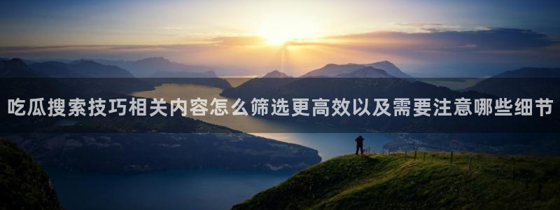 51吃瓜每日事件资讯：吃瓜搜索技巧相关内容怎么筛选更高效以及需要注意哪些细节